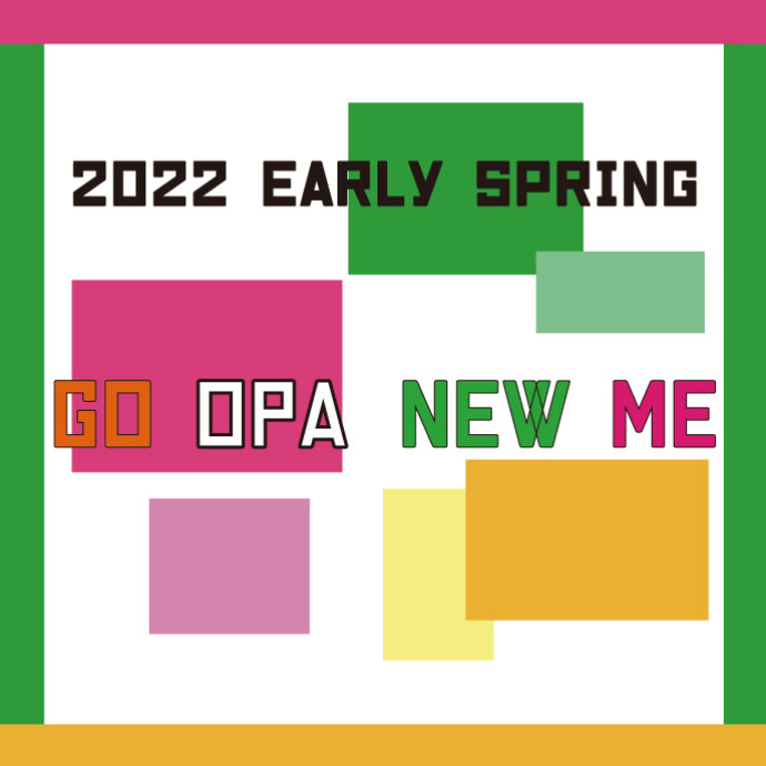 2022 early spring　『GO OPA NEW ME』