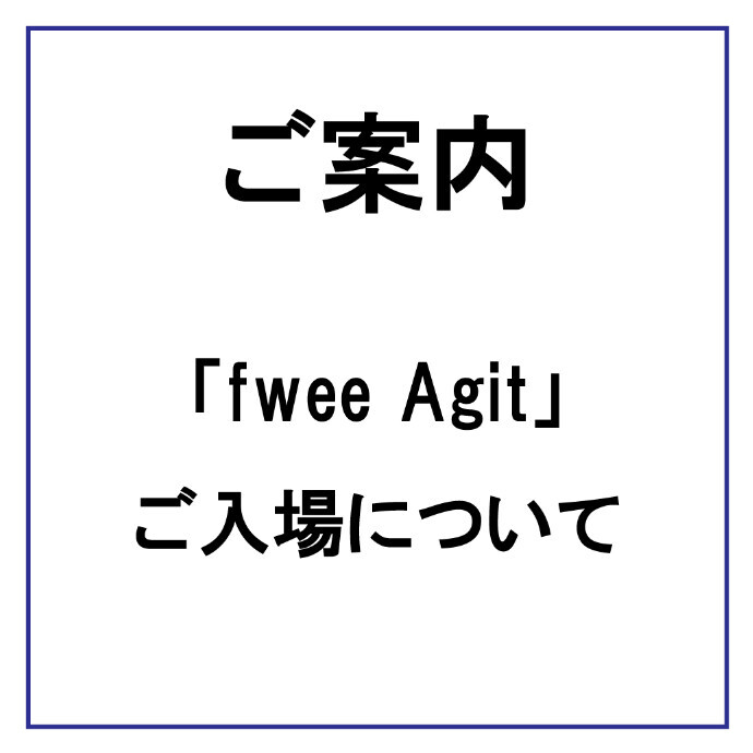 ２F「fwee Agit」 ご入場について