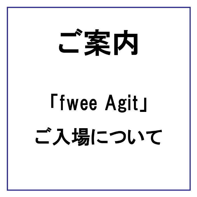 ２F「fwee Agit」 ご入場について