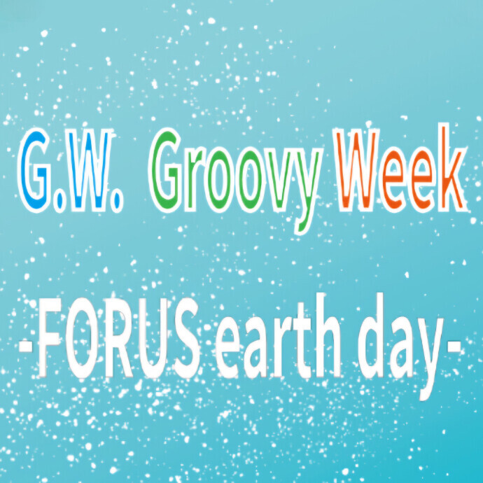 G.W．Groovy Week　– FORUS earth day -