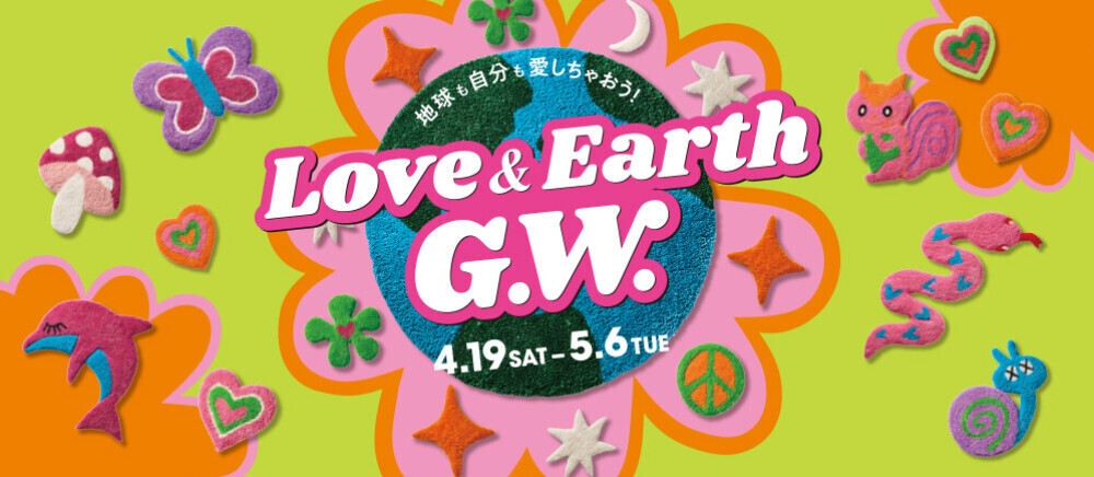 「LOVE&EARTH G.W. ～ラブ&アース ゴールデンウィーク ～」開催！ 4/19(土)～5/6(火休)
